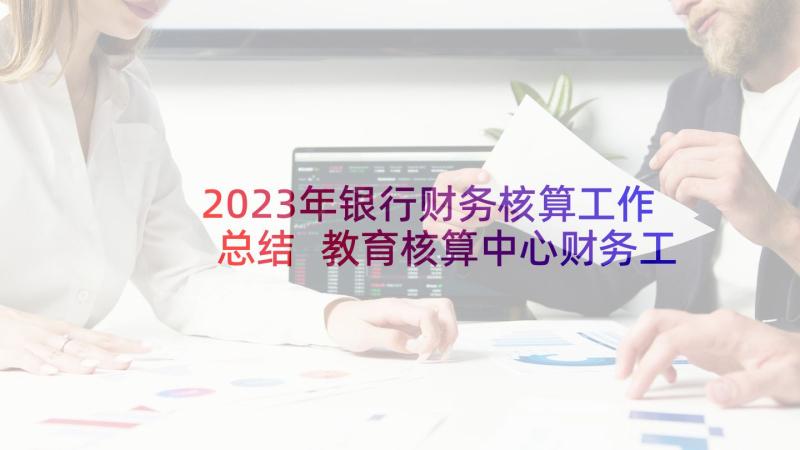 2023年银行财务核算工作总结 教育核算中心财务工作总结(通用5篇)