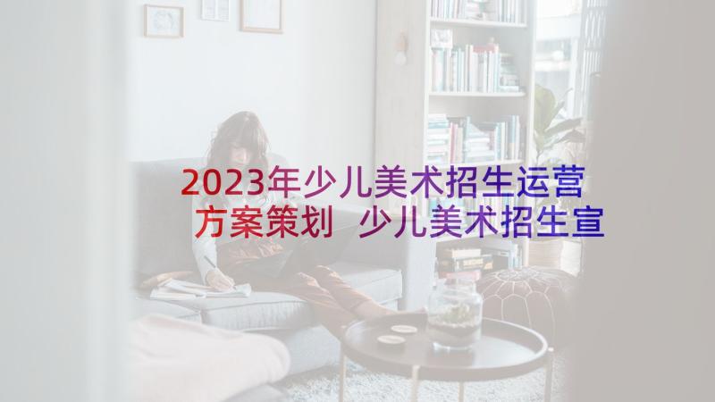 2023年少儿美术招生运营方案策划 少儿美术招生宣传方案(实用5篇)