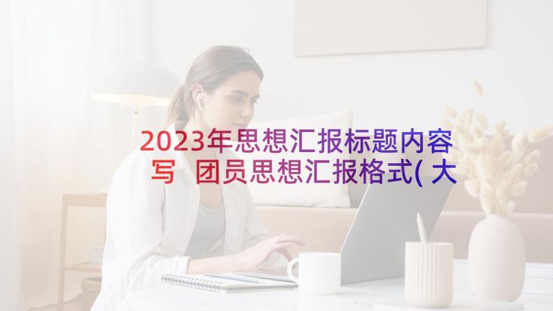 2023年思想汇报标题内容写 团员思想汇报格式(大全5篇)