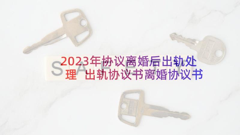 2023年协议离婚后出轨处理 出轨协议书离婚协议书(精选7篇)