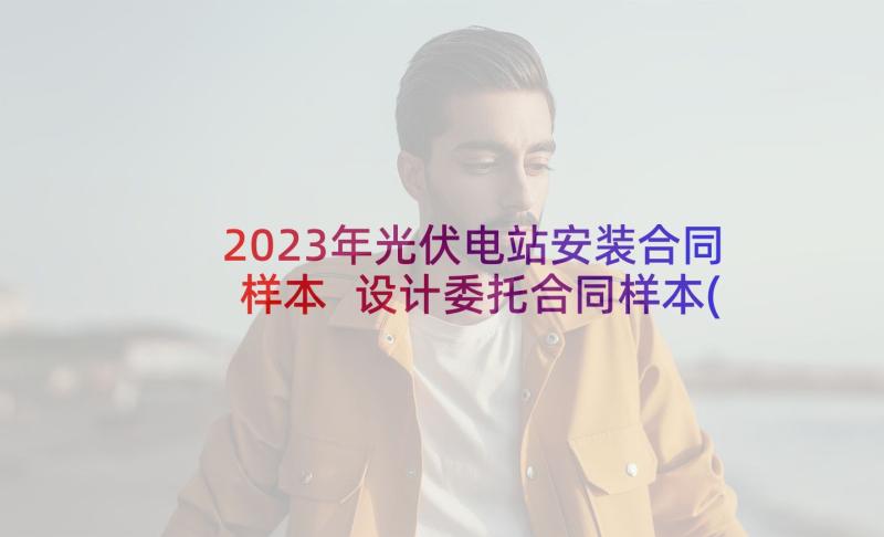 2023年光伏电站安装合同样本 设计委托合同样本(通用6篇)