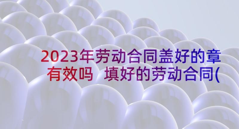 2023年劳动合同盖好的章有效吗 填好的劳动合同(模板5篇)