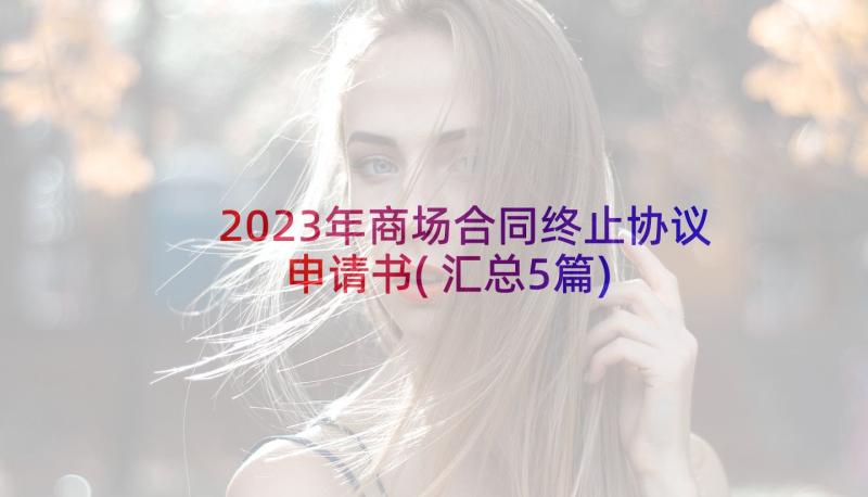 2023年商场合同终止协议申请书(汇总5篇)