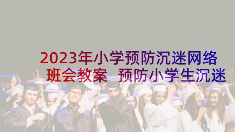 2023年小学预防沉迷网络班会教案 预防小学生沉迷网络班会教案(优质5篇)