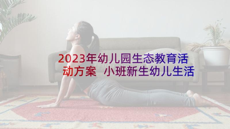 2023年幼儿园生态教育活动方案 小班新生幼儿生活活动方案(模板5篇)