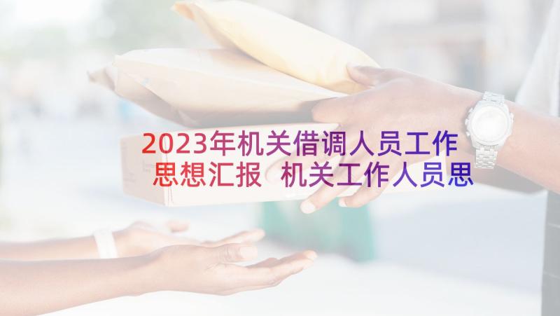 2023年机关借调人员工作思想汇报 机关工作人员思想汇报(优秀5篇)