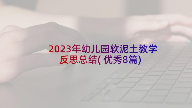 2023年幼儿园软泥土教学反思总结(优秀8篇)