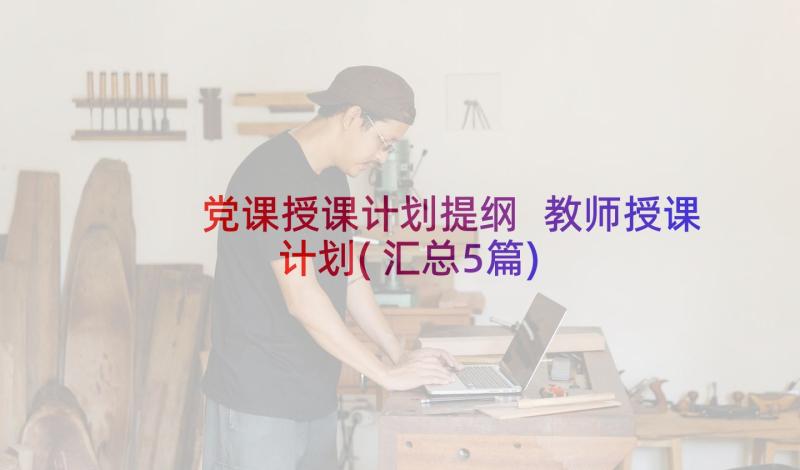 党课授课计划提纲 教师授课计划(汇总5篇)