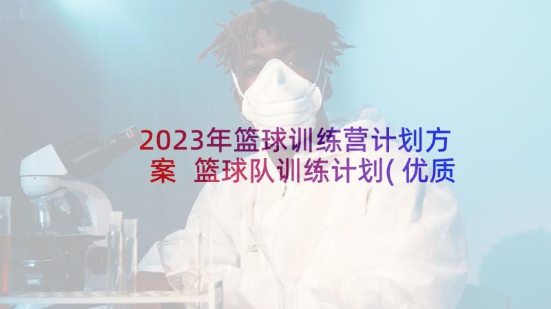 2023年篮球训练营计划方案 篮球队训练计划(优质7篇)