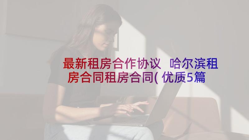 最新租房合作协议 哈尔滨租房合同租房合同(优质5篇)