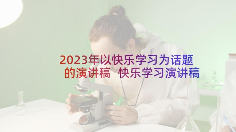 2023年以快乐学习为话题的演讲稿 快乐学习演讲稿(精选10篇)