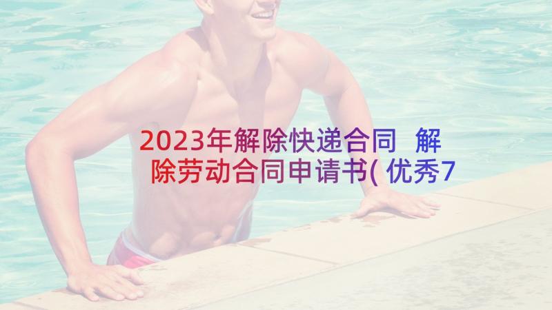 2023年解除快递合同 解除劳动合同申请书(优秀7篇)