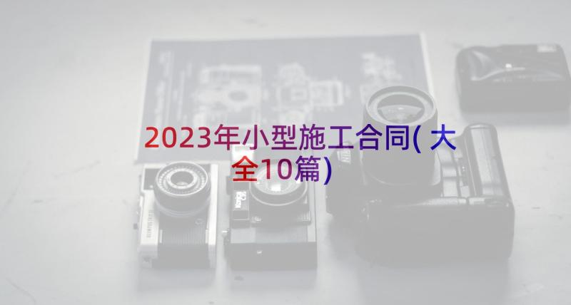 2023年小型施工合同(大全10篇)