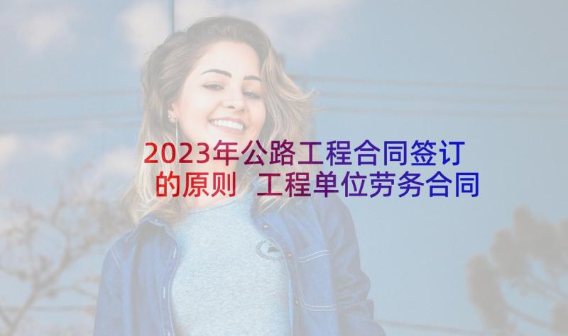 2023年公路工程合同签订的原则 工程单位劳务合同优选(大全9篇)