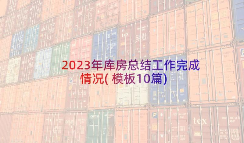 2023年库房总结工作完成情况(模板10篇)