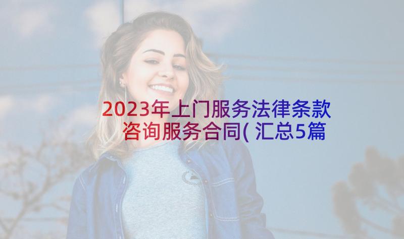 2023年上门服务法律条款 咨询服务合同(汇总5篇)