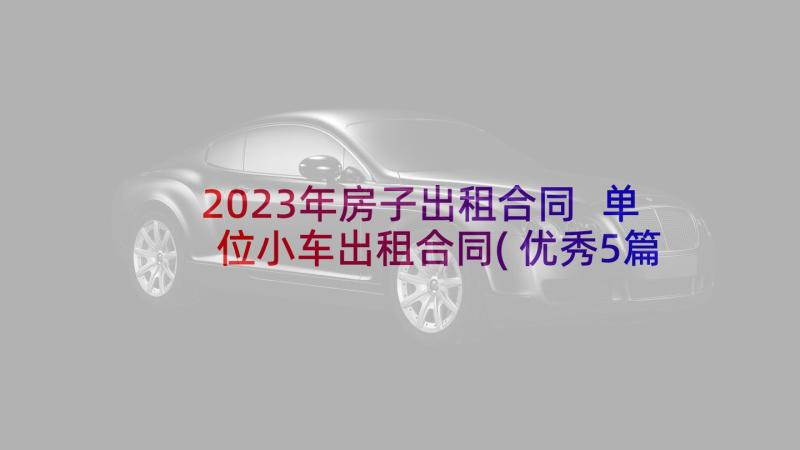 2023年房子出租合同 单位小车出租合同(优秀5篇)