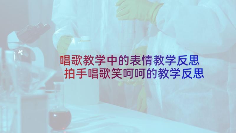 唱歌教学中的表情教学反思 拍手唱歌笑呵呵的教学反思(通用8篇)