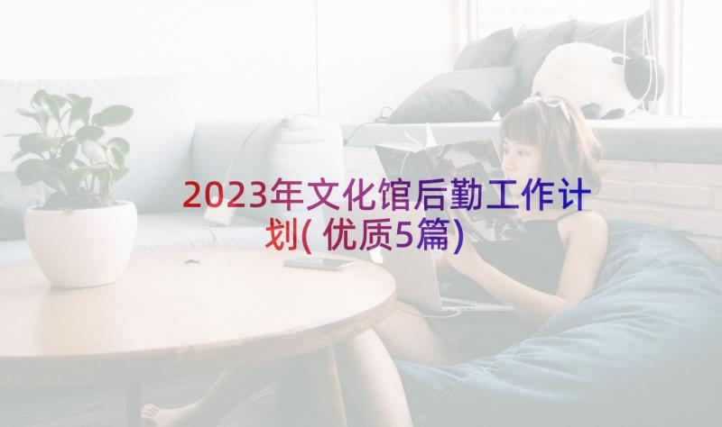 2023年文化馆后勤工作计划(优质5篇)