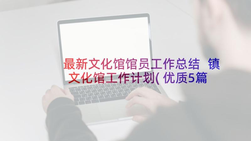 最新文化馆馆员工作总结 镇文化馆工作计划(优质5篇)