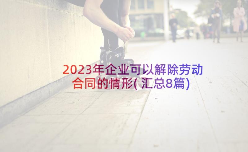 2023年企业可以解除劳动合同的情形(汇总8篇)