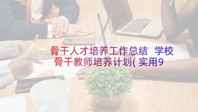 骨干人才培养工作总结 学校骨干教师培养计划(实用9篇)