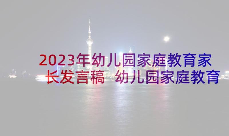 2023年幼儿园家庭教育家长发言稿 幼儿园家庭教育讲座发言稿(优质5篇)