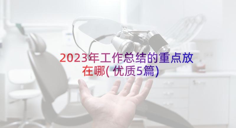 2023年工作总结的重点放在哪(优质5篇)