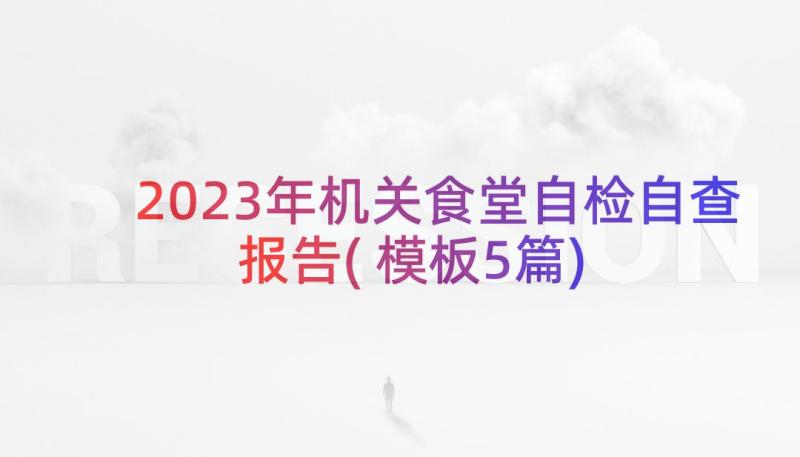 2023年机关食堂自检自查报告(模板5篇)