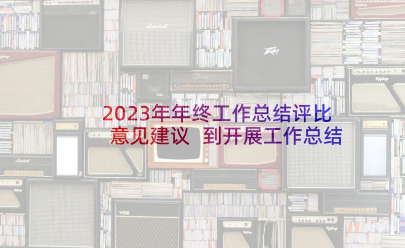 2023年年终工作总结评比意见建议 到开展工作总结(通用8篇)