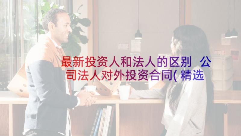 最新投资人和法人的区别 公司法人对外投资合同(精选5篇)