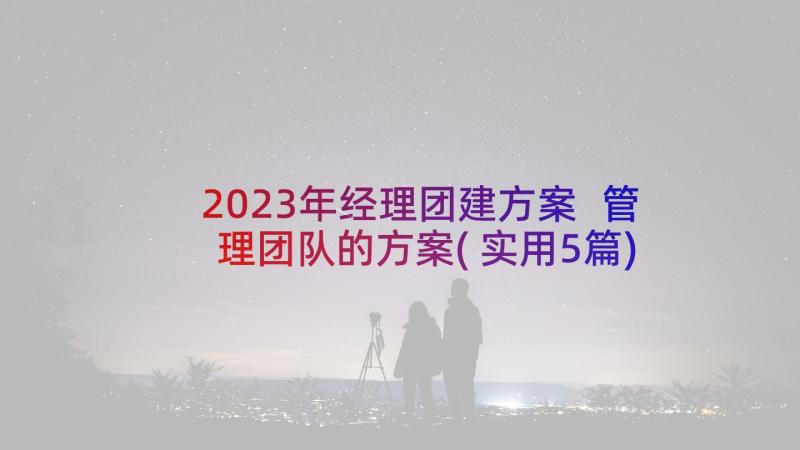 2023年经理团建方案 管理团队的方案(实用5篇)