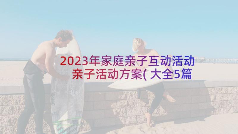 2023年家庭亲子互动活动 亲子活动方案(大全5篇)