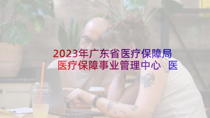 2023年广东省医疗保障局医疗保障事业管理中心 医保工作总结(大全9篇)
