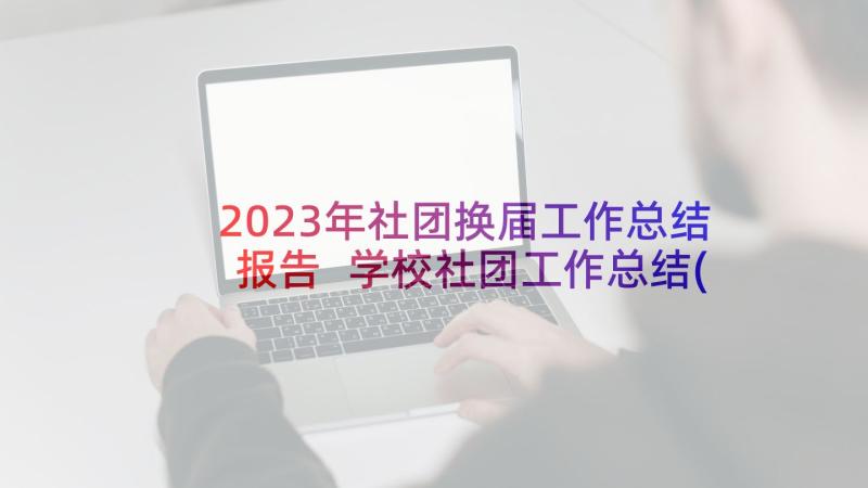 2023年社团换届工作总结报告 学校社团工作总结(大全9篇)