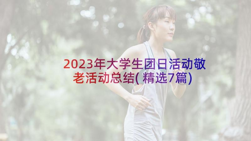 2023年大学生团日活动敬老活动总结(精选7篇)