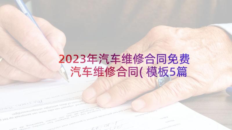 2023年汽车维修合同免费 汽车维修合同(模板5篇)