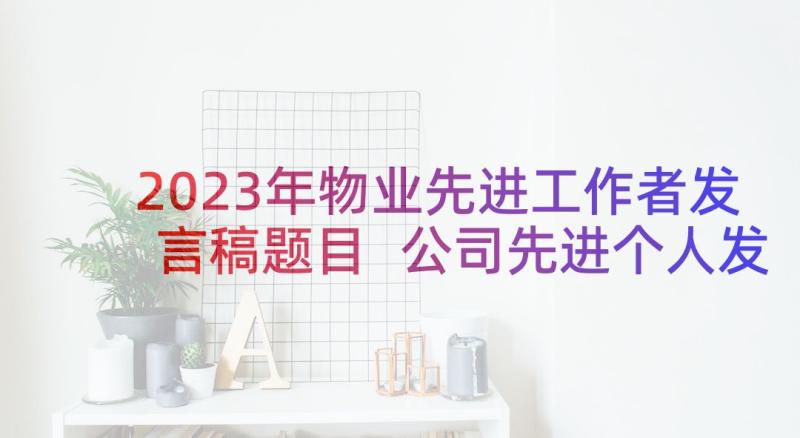 2023年物业先进工作者发言稿题目 公司先进个人发言稿整合(优秀5篇)