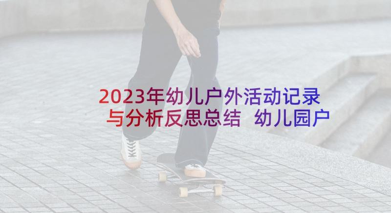 2023年幼儿户外活动记录与分析反思总结 幼儿园户外活动反思户外活动的工作反思(优质5篇)