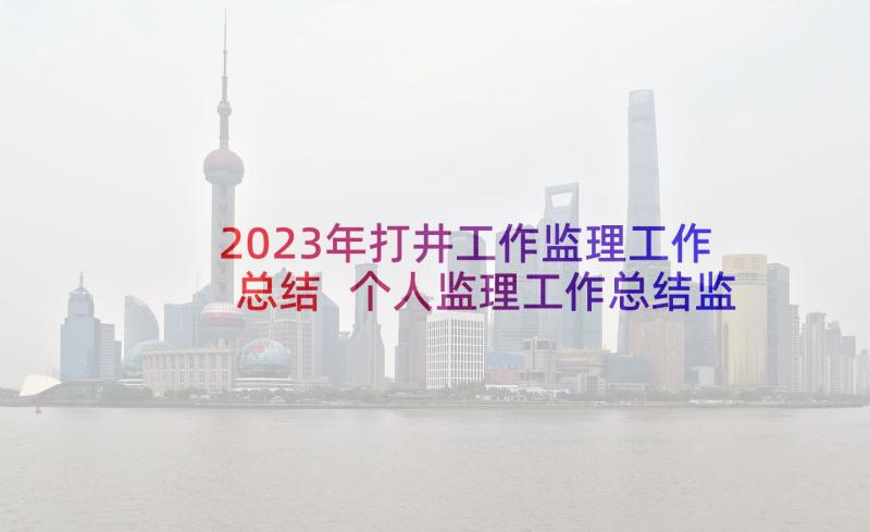 2023年打井工作监理工作总结 个人监理工作总结监理工作总结(精选7篇)