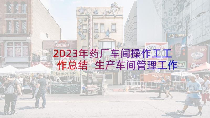 2023年药厂车间操作工工作总结 生产车间管理工作总结(模板7篇)