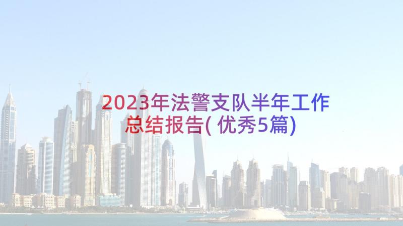 2023年法警支队半年工作总结报告(优秀5篇)