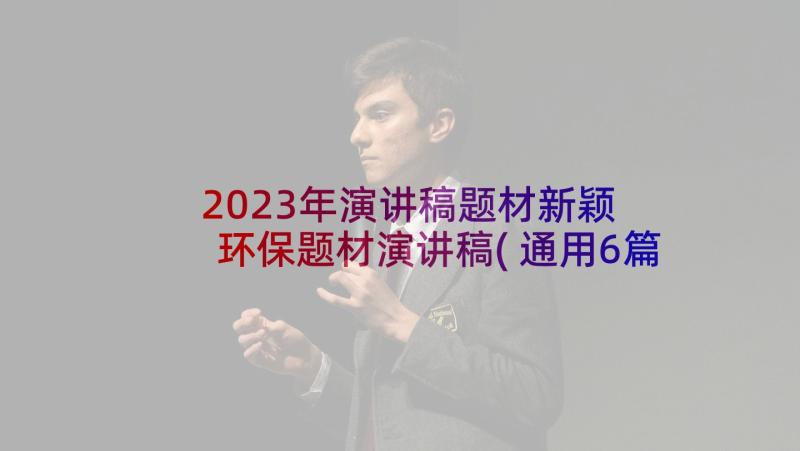 2023年演讲稿题材新颖 环保题材演讲稿(通用6篇)