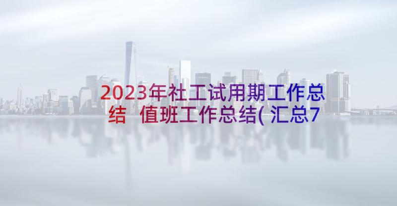 2023年社工试用期工作总结 值班工作总结(汇总7篇)