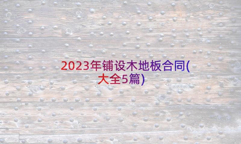 2023年铺设木地板合同(大全5篇)