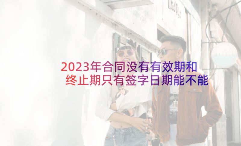 2023年合同没有有效期和终止期只有签字日期能不能有效(通用10篇)