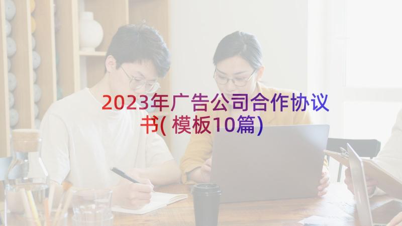 2023年广告公司合作协议书(模板10篇)