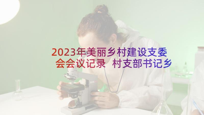 2023年美丽乡村建设支委会会议记录 村支部书记乡村振兴发言稿完整文档(大全5篇)