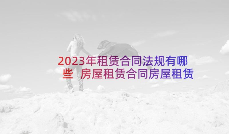 2023年租赁合同法规有哪些 房屋租赁合同房屋租赁合同法律规定(汇总5篇)