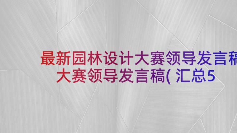 最新园林设计大赛领导发言稿 大赛领导发言稿(汇总5篇)